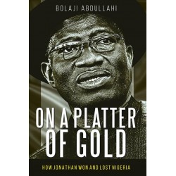 On a Platter of Gold: How Jonathan Won and Lost Nigeria